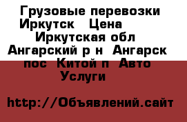 Грузовые перевозки Иркутск › Цена ­ 350 - Иркутская обл., Ангарский р-н, Ангарск - пос. Китой п. Авто » Услуги   